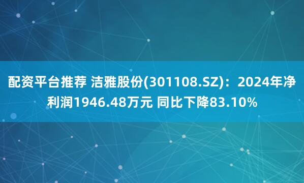 配资平台推荐 洁雅股份(301108.SZ)：2024年净利润1946.48万元 同比下降83.10%
