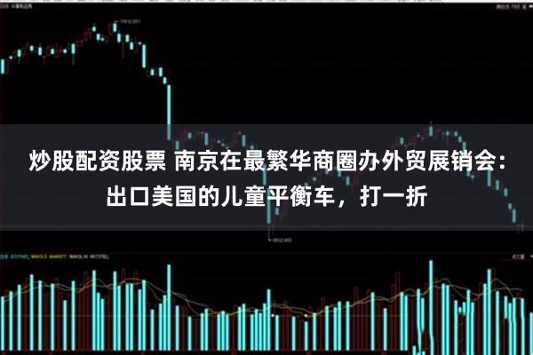 炒股配资股票 南京在最繁华商圈办外贸展销会：出口美国的儿童平衡车，打一折