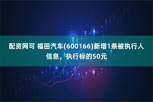 配资网可 福田汽车(600166)新增1条被执行人信息，执行标的50元