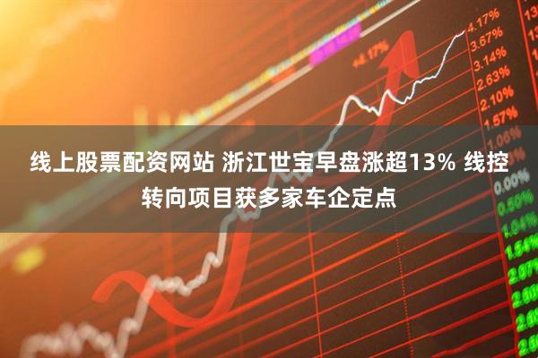 线上股票配资网站 浙江世宝早盘涨超13% 线控转向项目获多家车企定点