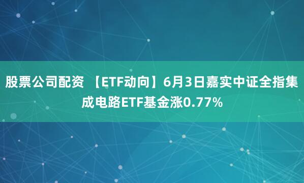 股票公司配资 【ETF动向】6月3日嘉实中证全指集成电路ETF基金涨0.77%