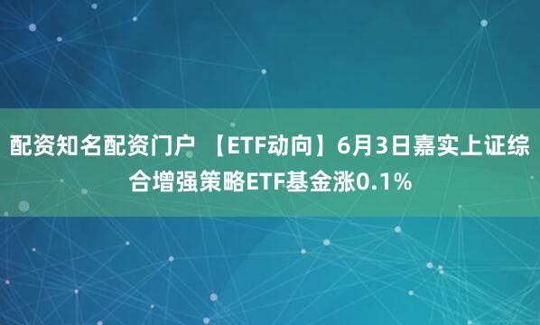 配资知名配资门户 【ETF动向】6月3日嘉实上证综合增强策略ETF基金涨0.1%