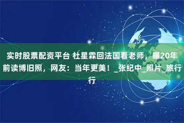 实时股票配资平台 杜星霖回法国看老师，曝20年前读博旧照，网友：当年更美！_张纪中_照片_旅行