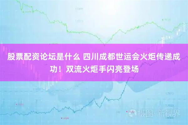 股票配资论坛是什么 四川成都世运会火炬传递成功！双流火炬手闪亮登场