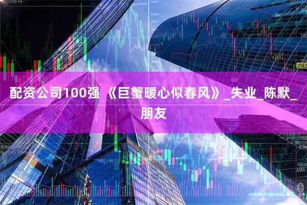 配资公司100强 《巨蟹暖心似春风》_失业_陈默_朋友