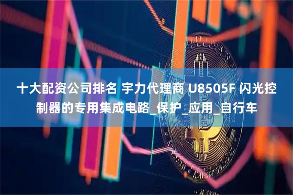 十大配资公司排名 宇力代理商 U8505F 闪光控制器的专用集成电路_保护_应用_自行车