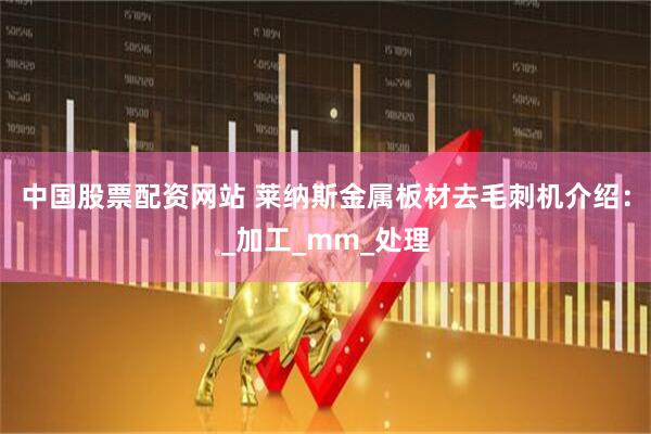 中国股票配资网站 莱纳斯金属板材去毛刺机介绍：_加工_mm_处理