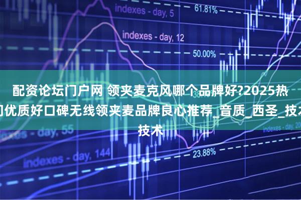 配资论坛门户网 领夹麦克风哪个品牌好?2025热门优质好口碑无线领夹麦品牌良心推荐_音质_西圣_技术