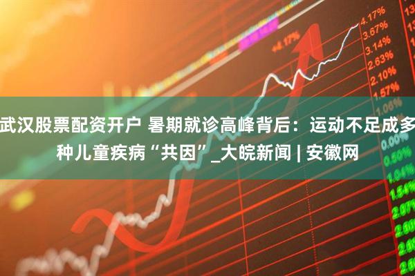 武汉股票配资开户 暑期就诊高峰背后：运动不足成多种儿童疾病“共因”_大皖新闻 | 安徽网