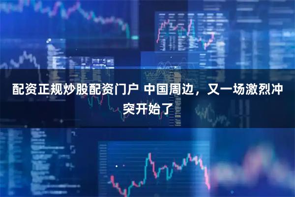 配资正规炒股配资门户 中国周边，又一场激烈冲突开始了