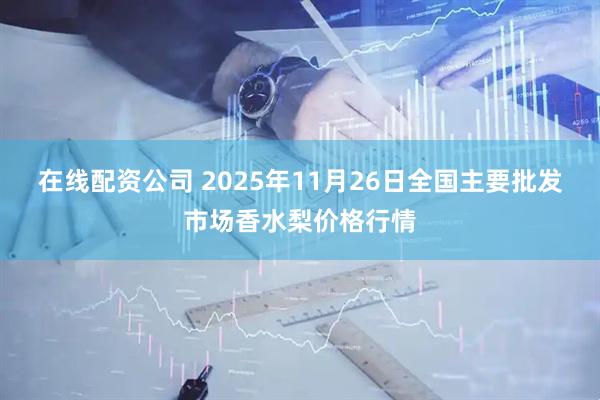 在线配资公司 2025年11月26日全国主要批发市场香水梨价格行情