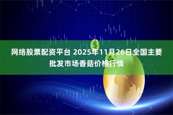 网络股票配资平台 2025年11月26日全国主要批发市场香菇价格行情