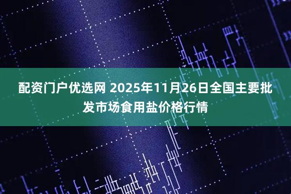 配资门户优选网 2025年11月26日全国主要批发市场食用盐价格行情