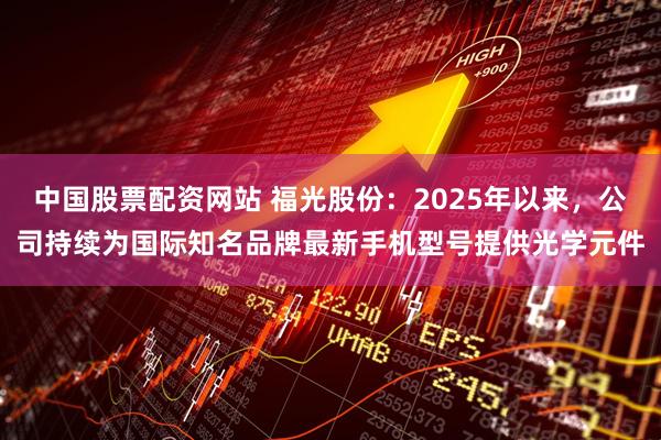 中国股票配资网站 福光股份：2025年以来，公司持续为国际知名品牌最新手机型号提供光学元件