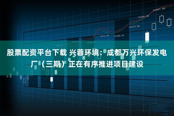 股票配资平台下载 兴蓉环境：成都万兴环保发电厂（三期）正在有序推进项目建设
